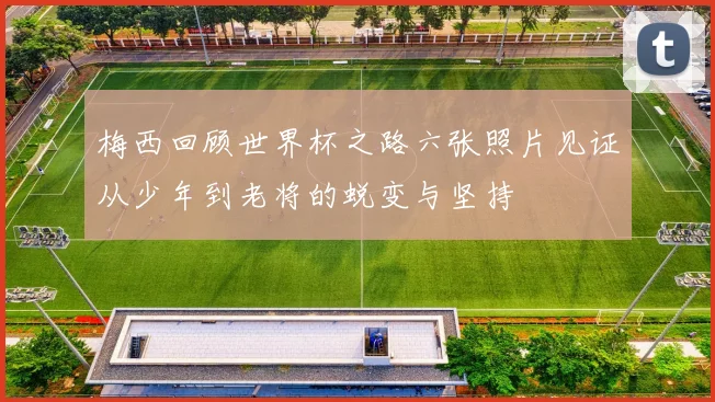 梅西回顾世界杯之路六张照片见证从少年到老将的蜕变与坚持