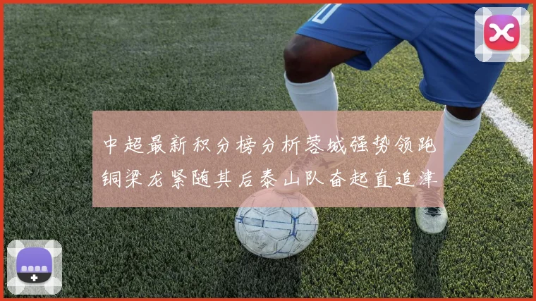 中超最新积分榜分析蓉城强势领跑铜梁龙紧随其后泰山队奋起直追津门虎仍需努力