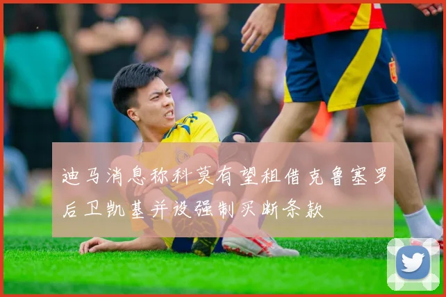 迪马消息称科莫有望租借克鲁塞罗后卫凯基并设强制买断条款