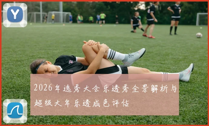 2026年选秀大会乐透秀全景解析与超级大年乐透成色评估
