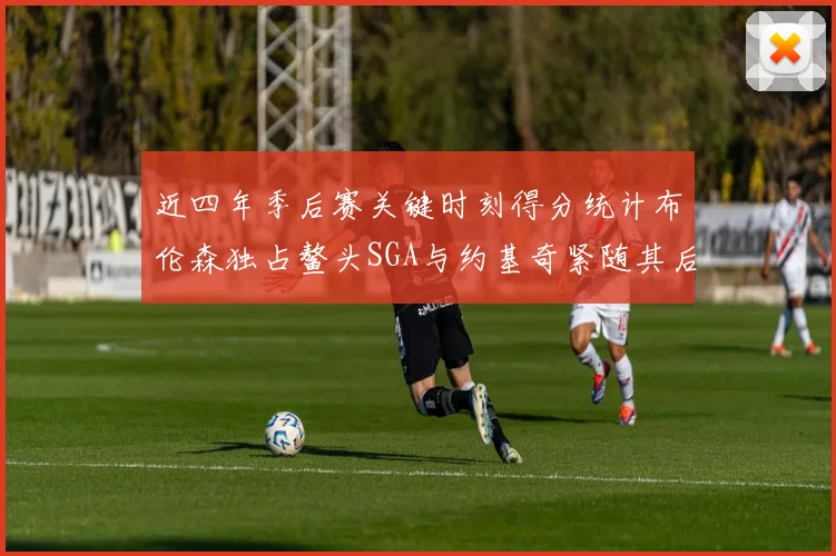 近四年季后赛关键时刻得分统计布伦森独占鳌头SGA与约基奇紧随其后