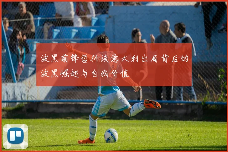 波黑前锋哲科谈意大利出局背后的波黑崛起与自我价值