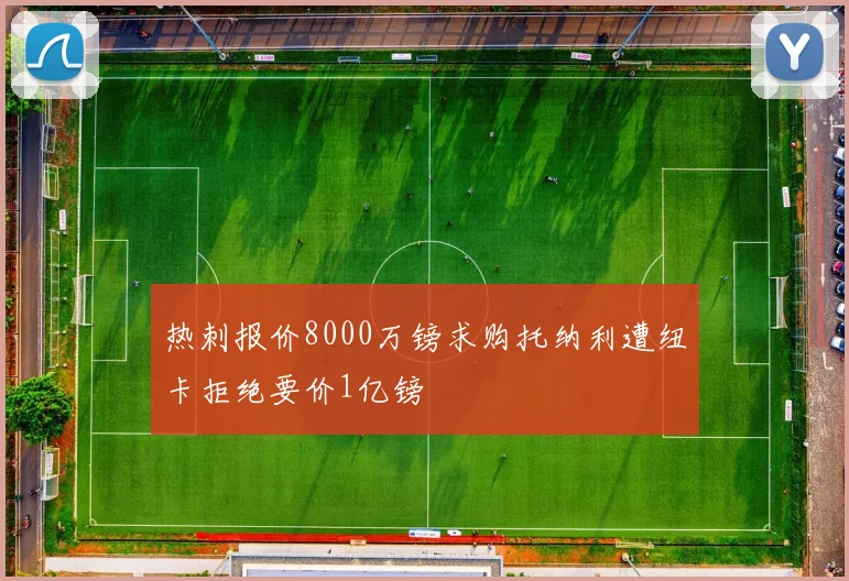 热刺报价8000万镑求购托纳利遭纽卡拒绝要价1亿镑