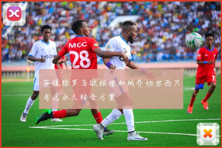英媒称罗马欲租借加纳乔切尔西只考虑永久转会方案