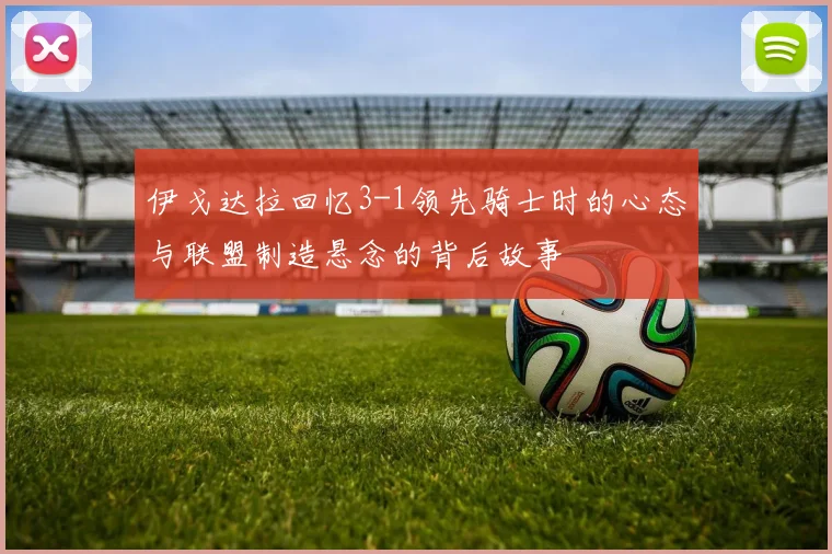 伊戈达拉回忆3-1领先骑士时的心态与联盟制造悬念的背后故事