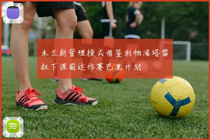 米兰新管理模式借鉴利物浦塔雷囧叔下课前运作赛巴里计划
