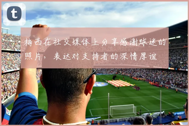 梅西在社交媒体上分享感谢球迷的照片，表达对支持者的深情厚谊