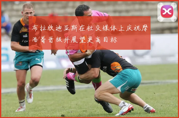 布拉欣迪亚斯在社交媒体上庆祝摩洛哥晋级并展望更高目标