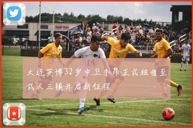 大连英博32岁中卫李昂正式租借至武汉三镇开启新征程