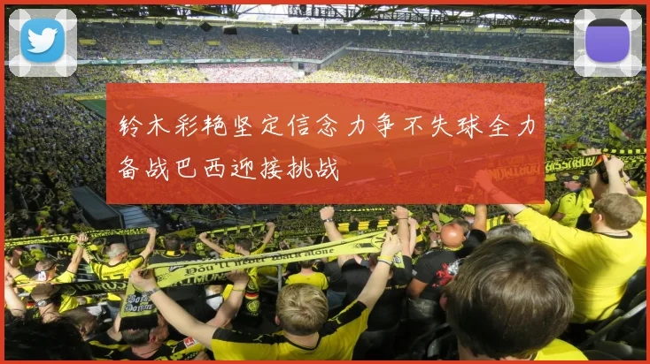 铃木彩艳坚定信念力争不失球全力备战巴西迎接挑战