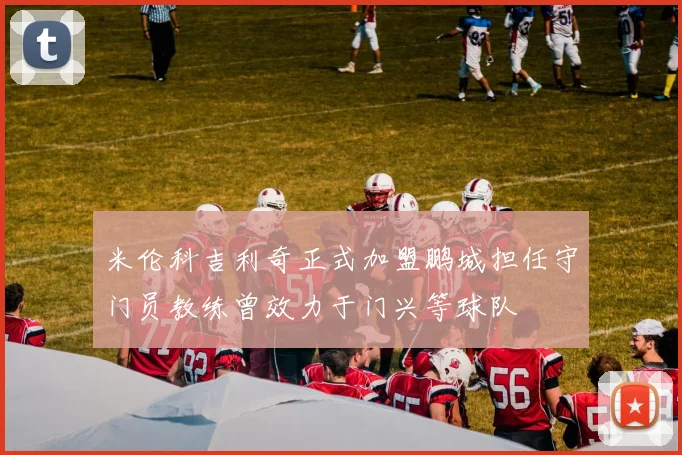 米伦科吉利奇正式加盟鹏城担任守门员教练曾效力于门兴等球队