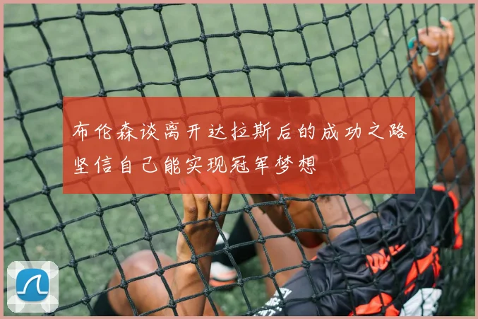 布伦森谈离开达拉斯后的成功之路坚信自己能实现冠军梦想