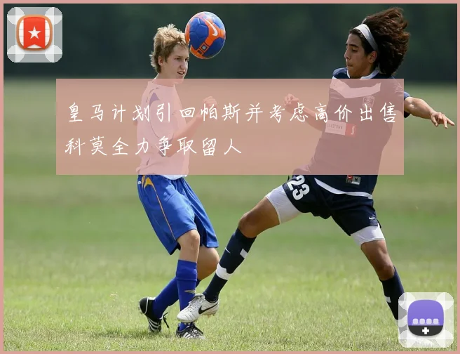 皇马计划引回帕斯并考虑高价出售科莫全力争取留人